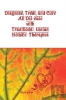 Diagnose, Treat, And Cure All Dis-Ease With Traditional Indian Holistic Therapies