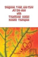 Diagnose, Treat, And Cure All Dis-Ease With Traditional Indian Holistic Therapies
