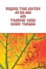 Diagnose, Treat, And Cure All Dis-Ease With Traditional Indian Holistic Therapies