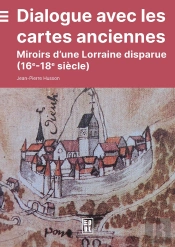 Dialogue Avec Les Cartes Anciennes : Miroirs D'Une Lorraine Disparue (16e-18e Siècles)