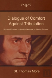 Dialogue Of Comfort Against Tribulation: With Modifications To Obsolete Language By Monica Stevens