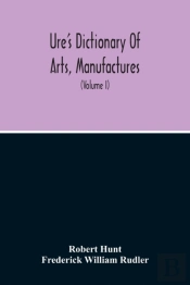 Dictionary Of Arts, Manufactures, And Mines Containing A Clear Exposition Of Their Principles And Practice (Volume I)