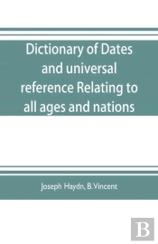 Dictionary Of Dates, And Universal Reference, Relating To All Ages And Nations; Comprehending Every Remarkable Occurrence Ancient And Modern The Foundation, Laws, And Governments Of Countries-Their Pr