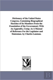 Dictionary Of The United States Congress, Containing Biographical Sketches Of Its Members From The Foundation Of The Government; With An Appendix, Comp. As A Manual Of Reference For The Legislator And
