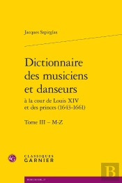 Dictionnaire Des Musiciens Et Danseurs À La Cour De Louis Xiv Et Des Princes (1643-1661) Tome 3 M-Z