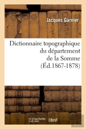 Dictionnaire Topographique Du Département De La Somme ; Édition 1867-1878