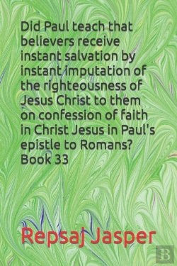 Bertrand.pt - Did Paul Teach That Believers Receive Instant Salvation By Instant Imputation Of The Righteousness Of Jesus Christ To Them On Confession Of Faith In Christ Jesus In Paul'S Epistle To Romans? Book 33