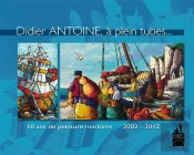 Didier Antoine, A Pleins Tubes ; 10 Ans De Peinture Maritime ; 2002-2012