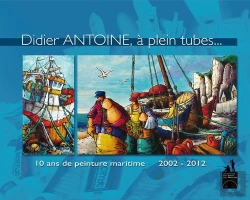 Bertrand.pt - Didier Antoine, A Pleins Tubes ; 10 Ans De Peinture Maritime ; 2002-2012