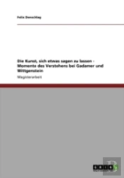 Die Kunst, Sich Etwas Sagen Zu Lassen - Momente Des Verstehens Bei Gadamer Und Wittgenstein