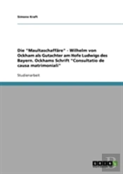 Die 'Maultaschaffare' - Wilhelm Von Ockham Als Gutachter Am Hofe Ludwigs Des Bayern. Ockhams Schrift 'Consultatio De Causa Matrimoniali'