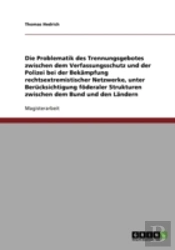 Die Problematik Des Trennungsgebotes Zwischen Dem Verfassungsschutz Und Der Polizei Bei Der Bekampfung Rechtsextremistischer Netzwerke, Unter Berucksichtigung Foderaler Strukturen Zwischen Dem Bund Un