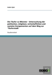 Die Taufer Zu Munster - Untersuchung Der Politischen, Religiosen, Wirtschaftlichen Und  Sozialen Komponenten Auf Dem Weg Zur 'Tauferstadt'