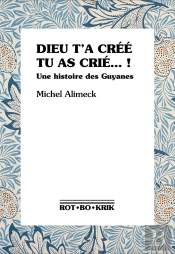 Dieu T'A Créé Tu As Crié... ! Une Histoire Des Guyanes