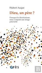 Dieu, Un Père ? Pourquoi Le Christianisme Nous A Imposé Une Image Paternelle