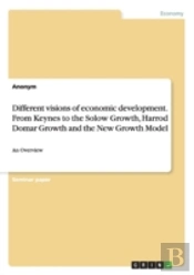 Different Visions Of Economic Development. From Keynes To The Solow Growth, Harrod Domar Growth And The New Growth Model