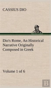 Dio'S Rome, Volume 1 (Of 6) An Historical Narrative Originally Composed In Greek During The Reigns Of Septimius Severus, Geta And Caracalla, Macrinus, Elagabalus And Alexander Severus