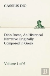 Dio'S Rome, Volume 1 (Of 6) An Historical Narrative Originally Composed In Greek During The Reigns Of Septimius Severus, Geta And Caracalla, Macrinus, Elagabalus And Alexander Severus