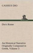 Dio'S Rome, Volume 3 An Historical Narrative Originally Composed In Greek During The Reigns Of Septimius Severus, Geta And Caracalla, Macrinus, Elagabalus And Alexander Severus