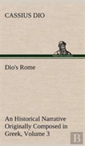 Dio'S Rome, Volume 3 An Historical Narrative Originally Composed In Greek During The Reigns Of Septimius Severus, Geta And Caracalla, Macrinus, Elagabalus And Alexander Severus