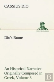 Dio'S Rome, Volume 3 An Historical Narrative Originally Composed In Greek During The Reigns Of Septimius Severus, Geta And Caracalla, Macrinus, Elagabalus And Alexander Severus