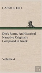 Dio'S Rome, Volume 4 An Historical Narrative Originally Composed In Greek During The Reigns Of Septimius Severus, Geta And Caracalla, Macrinus, Elagabalus And Alexander Severus