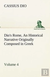 Dio'S Rome, Volume 4 An Historical Narrative Originally Composed In Greek During The Reigns Of Septimius Severus, Geta And Caracalla, Macrinus, Elagabalus And Alexander Severus