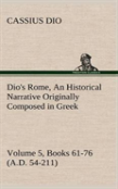 Dio'S Rome, Volume 5, Books 61-76 (A.D. 54-211) An Historical Narrative Originally Composed In Greek During The Reigns Of Septimius Severus, Geta And Caracalla, Macrinus, Elagabalus And Alexander Seve