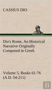 Dio'S Rome, Volume 5, Books 61-76 (A.D. 54-211) An Historical Narrative Originally Composed In Greek During The Reigns Of Septimius Severus, Geta And Caracalla, Macrinus, Elagabalus And Alexander Seve
