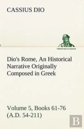 Dio'S Rome, Volume 5, Books 61-76 (A.D. 54-211) An Historical Narrative Originally Composed In Greek During The Reigns Of Septimius Severus, Geta And Caracalla, Macrinus, Elagabalus And Alexander Seve