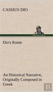 Dio'S Rome, Volume 6 An Historical Narrative Originally Composed In Greek During The Reigns Of Septimius Severus, Geta And Caracalla, Macrinus, Elagabalus And Alexander Severus