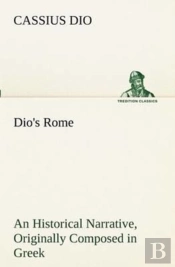 Dio'S Rome, Volume 6 An Historical Narrative Originally Composed In Greek During The Reigns Of Septimius Severus, Geta And Caracalla, Macrinus, Elagabalus And Alexander Severus