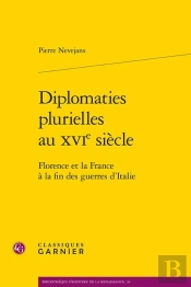 Diplomaties Plurielles Au Xvie Siècle : Florence Et La France À La Fin Des Guerres D'Italie
