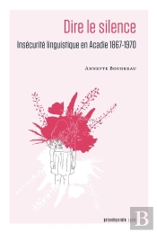 Dire Le Silence. Insecurite Linguistique En Acadie 1867-1970