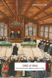 Dire Le Vrai : Une Histoire De La Dispute Religieuse Au Début Du Xvie Siècle. Ancienne Confédération Helvétique, 1523-1536