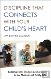 Discipline That Connects With Your Child`S Heart Â€“ Building Faith, Wisdom, And Character In The Messes Of Daily Life
