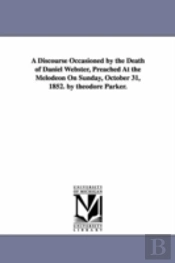 Discourse Occasioned By The Death Of Daniel Webster, Preached At The Melodeon On Sunday, October 31, 1852. By Theodore Parker.