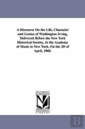 Discourse On The Life, Character And Genius Of Washington Irving, Delivered Before The New York Historical Society, At The Academy Of Music In New York, On The 3d Of April, 1860.