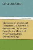 Discourses On A Sober And Temperate Life Wherein Is Demonstrated, By His Own Example, The Method Of Preserving Health To Extreme Old Age
