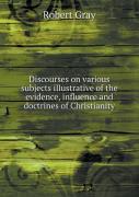 Discourses On Various Subjects Illustrative Of The Evidence, Influence And Doctrines Of Christianity