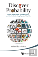 Discover Probability: How To Use It, How To Avoid Misusing It, And How It Affects Every Aspect Of Your Life