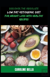 Discover The Absolute Low Fat Ketogenic Diet For Weight Loss With Healthy Recipes