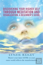 Discovering Your Higher Self Through Meditation And Visualization: A Beginner'S Guide: Master Your Inner Home So Your Outer World Reflects The Transfo