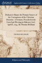 Dishonest Shame The Primary Source Of The Corruptions Of The Christian Doctrine. A Sermon, Preached At The Gravel Pit Meeting In Hakcney (Sic). April 6, 1794. By Thomas Belsham