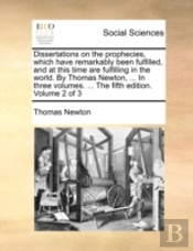 Dissertations On The Prophecies, Which Have Remarkably Been Fulfilled, And At This Time Are Fulfilling In The World. By Thomas Newton, ... In Three Vo