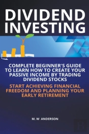 Dividend Investing I Complete Beginner'S Guide To Learn How To Create Passive Income By Trading Dividend Stocks I Start Achieving Financial Freedom And Planning Your Early Retirement