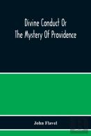 Divine Conduct Or The Mystery Of Providence, Wherein The Being And Efficacy Of Providence Are Asserted And Vindicated; The Methods Of Providence, As It Passes Through The Several Stages Of Our Lives