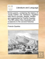 Divine Poems, Containing The History Of Jonah, Esther, Job, Sampson. Together With Sion'S Sonnets, Elegies. Written And Augmented By Francis Quarles.