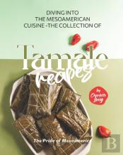 Diving Into The Mesoamerican Cuisine - The Collection Of Tamale Recipes