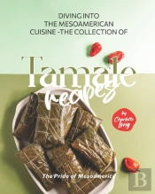 Diving Into The Mesoamerican Cuisine - The Collection Of Tamale Recipes